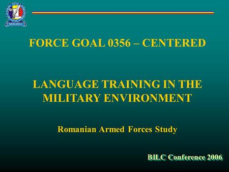FORCE GOAL 0356 – CENTERED LANGUAGE TRAINING IN THE MILITARY ENVIRONMENT Romanian Armed Forces Study BILC Conference 2006.
