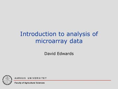 A A R H U S U N I V E R S I T E T Faculty of Agricultural Sciences Introduction to analysis of microarray data David Edwards.