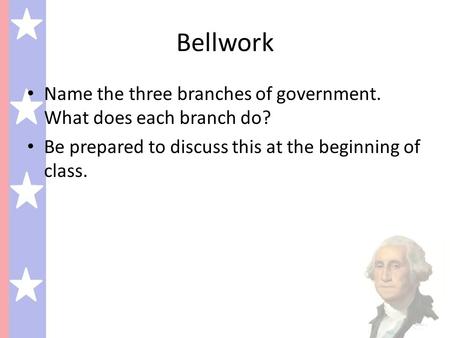 Bellwork Name the three branches of government. What does each branch do? Be prepared to discuss this at the beginning of class.