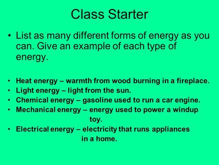 Class Starter List as many different forms of energy as you can. Give an example of each type of energy. Heat energy – warmth from wood burning in a fireplace.