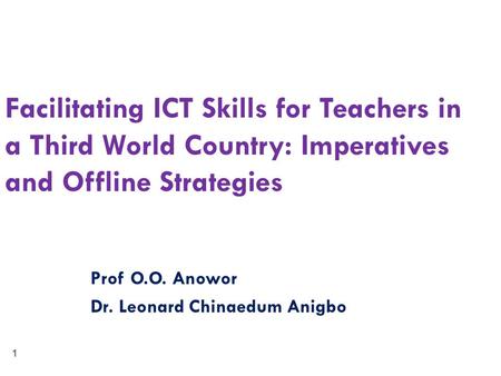 1 Facilitating ICT Skills for Teachers in a Third World Country: Imperatives and Offline Strategies Prof O.O. Anowor Dr. Leonard Chinaedum Anigbo.
