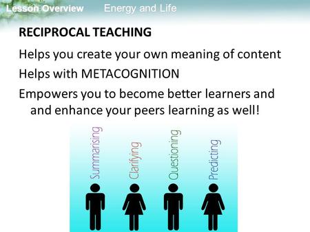 RECIPROCAL TEACHING Helps you create your own meaning of content Helps with METACOGNITION Empowers you to become better learners and and enhance your peers.