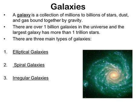 Galaxies A galaxy is a collection of millions to billions of stars, dust, and gas bound together by gravity. There are over 1 billion galaxies in the universe.