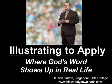 Illustrating to Apply Where God's Word Shows Up in Real Life Dr Rick Griffith, Singapore Bible College www.biblestudydownloads.com Dr Rick Griffith, Singapore.