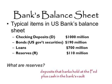 Bank’s Balance Sheet Typical items in US Bank’s balance sheet –Checking Deposits (D) $1000 million –Bonds (US gov’t securities) $190 million –Loans $700.