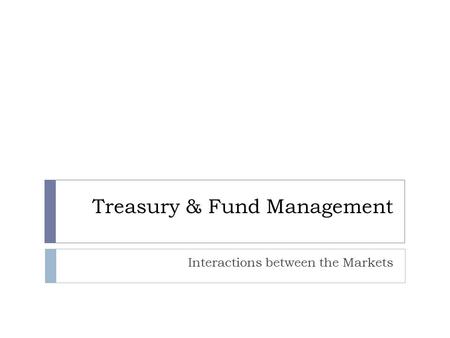 Treasury & Fund Management Interactions between the Markets.