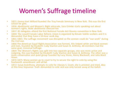 Women’s Suffrage timeline 1821: Emma Hart Willard founded the Troy Female Seminary in New York. This was the first school for girls. 1836: Abolitionist.