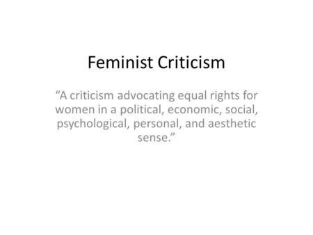 Feminist Criticism “A criticism advocating equal rights for women in a political, economic, social, psychological, personal, and aesthetic sense.”