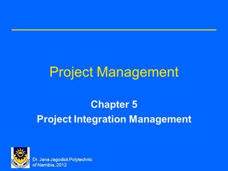 Dr. Jana Jagodick Polytechnic of Namibia, 2012 Project Management Chapter 5 Project Integration Management.