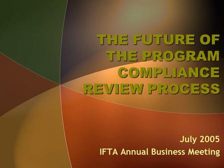 THE FUTURE OF THE PROGRAM COMPLIANCE REVIEW PROCESS July 2005 IFTA Annual Business Meeting.