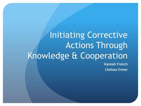 Initiating Corrective Actions Through Knowledge & Cooperation Hannah French Chelsea Ermer.