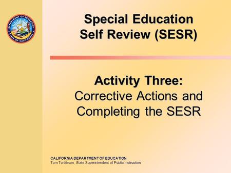 CALIFORNIA DEPARTMENT OF EDUCATION Tom Torlakson, State Superintendent of Public Instruction Special Education Self Review (SESR) Activity Three: Corrective.