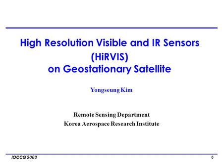 0 IOCCG 2003 Yongseung Kim Remote Sensing Department Korea Aerospace Research Institute High Resolution Visible and IR Sensors (HiRVIS) on Geostationary.