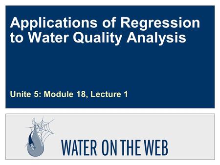 Applications of Regression to Water Quality Analysis Unite 5: Module 18, Lecture 1.