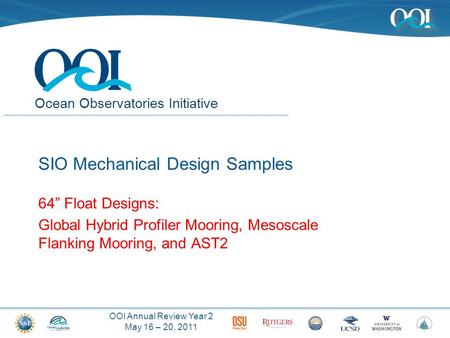 OOI Annual Review Year 2 May 16 – 20, 2011 Ocean Observatories Initiative SIO Mechanical Design Samples 64” Float Designs: Global Hybrid Profiler Mooring,