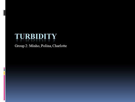 Group 2: Minho, Polina, Charlotte. Turbidity is a measure of water clarity how much the material suspended in water decreases the passage of light through.