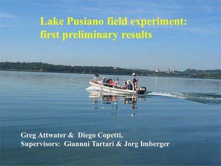 Lake Pusiano field experiment: first preliminary results Greg Attwater & Diego Copetti, Supervisors: Giannni Tartari & Jorg Imberger.