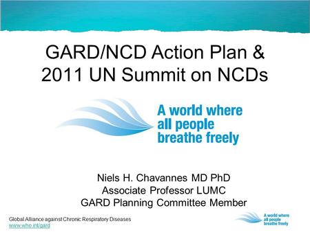 Global Alliance against Chronic Respiratory Diseases www.who.int/gard GARD/NCD Action Plan & 2011 UN Summit on NCDs Niels H. Chavannes MD PhD Associate.