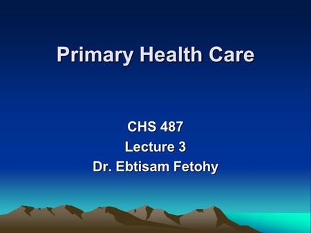 Primary Health Care CHS 487 Lecture 3 Dr. Ebtisam Fetohy.