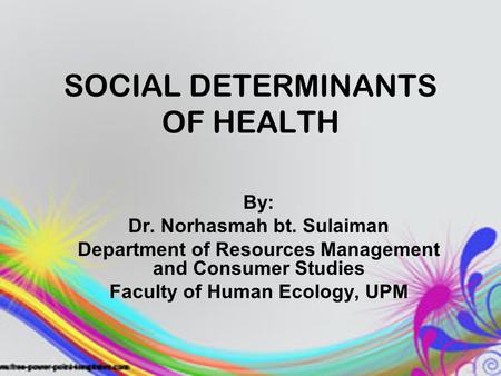 SOCIAL DETERMINANTS OF HEALTH By: Dr. Norhasmah bt. Sulaiman Department of Resources Management and Consumer Studies Faculty of Human Ecology, UPM.