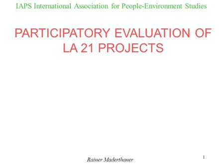 1 IAPS International Association for People-Environment Studies Rainer Maderthaner PARTICIPATORY EVALUATION OF LA 21 PROJECTS.