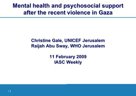 1 |1 | Mental health and psychosocial support after the recent violence in Gaza Christine Gale, UNICEF Jerusalem Raijah Abu Sway, WHO Jerusalem 11 February.