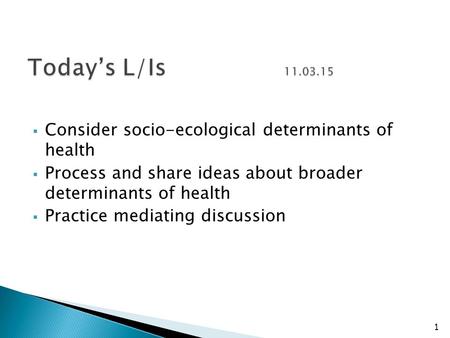  Consider socio-ecological determinants of health  Process and share ideas about broader determinants of health  Practice mediating discussion 1.