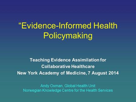 “Evidence-Informed Health Policymaking Teaching Evidence Assimilation for Collaborative Healthcare New York Academy of Medicine, 7 August 2014 Andy Oxman,