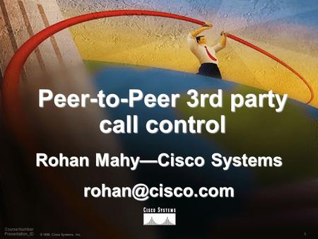 1 © 1999, Cisco Systems, Inc. Course Number Presentation_ID Peer-to-Peer 3rd party call control Rohan Mahy—Cisco Systems