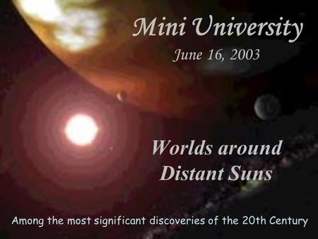 Worlds around Distant Suns Mini University June 16, 2003 Among the most significant discoveries of the 20th Century.