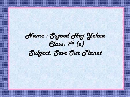 Name : Sujood Haj Yehea Class: 7 th (z) Subject: Save Our Planet.