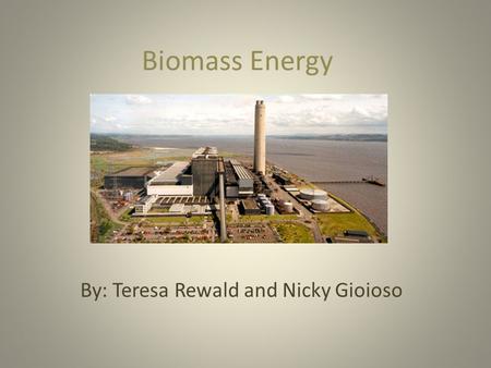 Biomass Energy By: Teresa Rewald and Nicky Gioioso.