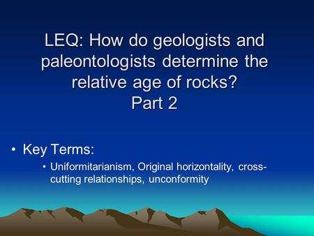 LEQ: How do geologists and paleontologists determine the relative age of rocks? Part 2 Key Terms: Uniformitarianism, Original horizontality, cross- cutting.