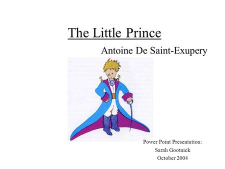 The Little Prince Antoine De Saint-Exupery Power Point Presentation: Sarah Gootnick October 2004.