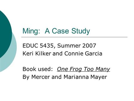 Ming: A Case Study EDUC 5435, Summer 2007 Keri Kilker and Connie Garcia Book used: One Frog Too Many By Mercer and Marianna Mayer.