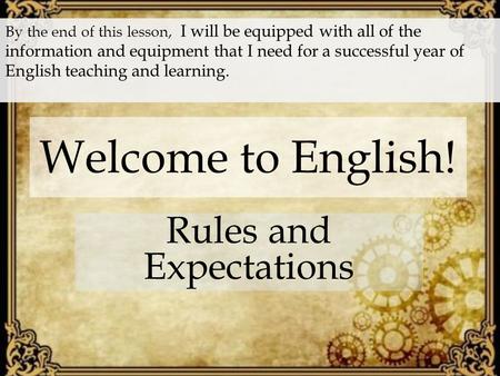 Welcome to English! Rules and Expectations By the end of this lesson, I will be equipped with all of the information and equipment that I need for a successful.
