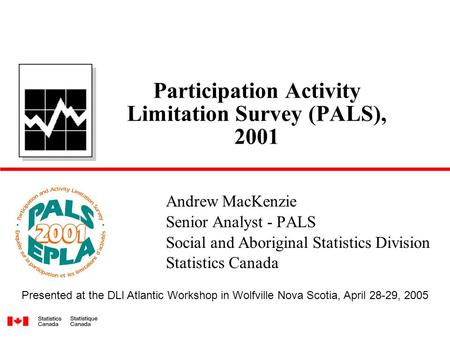 Participation Activity Limitation Survey (PALS), 2001 Andrew MacKenzie Senior Analyst - PALS Social and Aboriginal Statistics Division Statistics Canada.