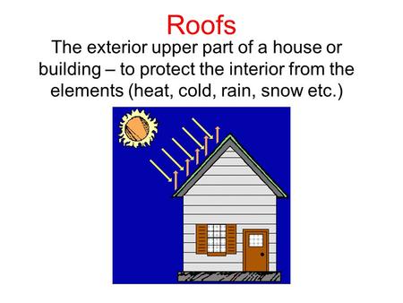 Roofs The exterior upper part of a house or building – to protect the interior from the elements (heat, cold, rain, snow etc.)