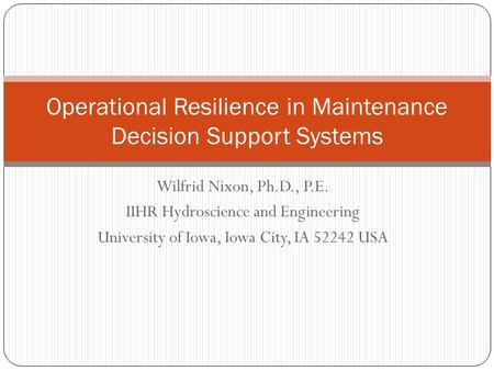 Wilfrid Nixon, Ph.D., P.E. IIHR Hydroscience and Engineering University of Iowa, Iowa City, IA 52242 USA Operational Resilience in Maintenance Decision.