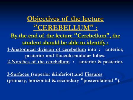Objectives of the lecture ‘’ CEREBELLUM ’’ : By the end of the lecture ‘’ Cerebellum ’’, the student should be able to identify : 1-Anatomical division.
