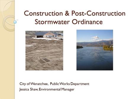 Construction & Post-Construction Stormwater Ordinance City of Wenatchee, Public Works Department Jessica Shaw, Environmental Manager.