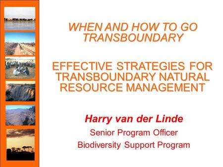 WHEN AND HOW TO GO TRANSBOUNDARY EFFECTIVE STRATEGIES FOR TRANSBOUNDARY NATURAL RESOURCE MANAGEMENT Harry van der Linde Senior Program Officer Biodiversity.