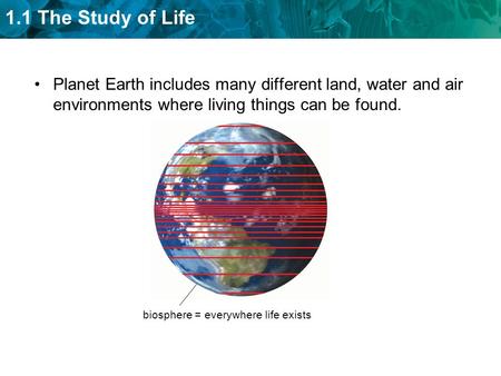 1.1 The Study of Life Planet Earth includes many different land, water and air environments where living things can be found. biosphere = everywhere life.