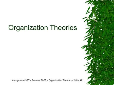 Management 337 / Summer 2005 / Organization Theories / Slide # 1 Organization Theories.