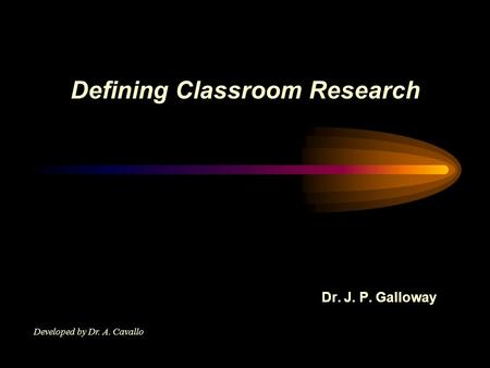 Defining Classroom Research Dr. J. P. Galloway Developed by Dr. A. Cavallo.