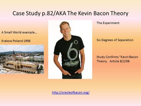 Case Study p.82/AKA The Kevin Bacon Theory A Small World example… Krakow Poland 1998 The Experiment Six Degrees of Separation Study Confirms “Kevin Bacon.