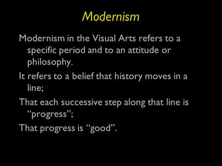 Modernism Modernism in the Visual Arts refers to a specific period and to an attitude or philosophy. It refers to a belief that history moves in a line;