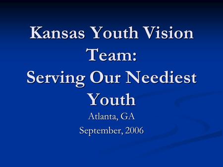Kansas Youth Vision Team: Serving Our Neediest Youth Atlanta, GA September, 2006.