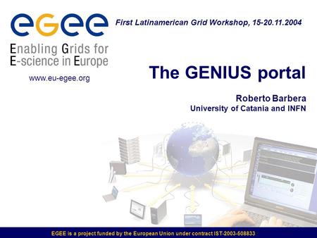 EGEE is a project funded by the European Union under contract IST-2003-508833 The GENIUS portal Roberto Barbera University of Catania and INFN First Latinamerican.