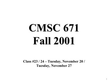 1 CMSC 671 Fall 2001 Class #23 / 24 – Tuesday, November 20 / Tuesday, November 27.